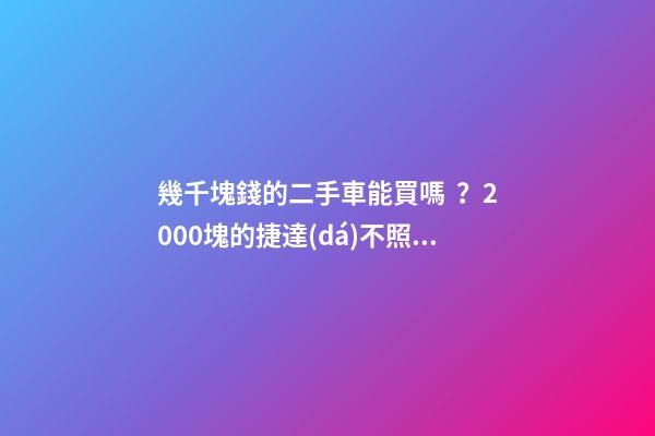 幾千塊錢的二手車能買嗎？2000塊的捷達(dá)不照樣是搶手貨！